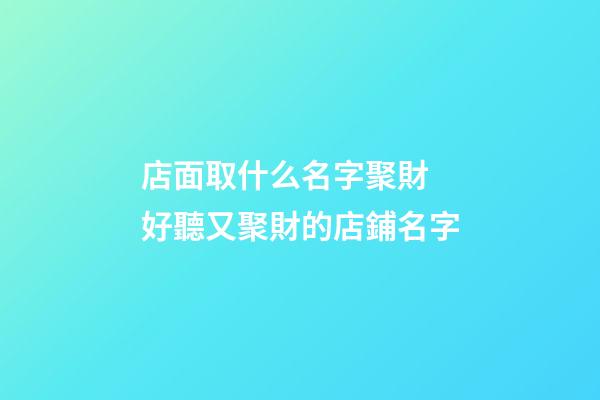 店面取什么名字聚財 好聽又聚財的店鋪名字